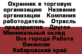 Охранник в торговую организацию › Название организации ­ Компания-работодатель › Отрасль предприятия ­ Другое › Минимальный оклад ­ 22 000 - Все города Работа » Вакансии   . Хабаровский край,Амурск г.